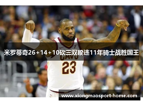 米罗蒂奇26+14+10砍三双睽违11年骑士战胜国王