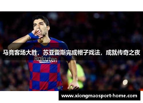 马竞客场大胜，苏亚雷斯完成帽子戏法，成就传奇之夜