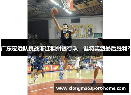 广东宏远队挑战浙江稠州银行队，谁将笑到最后胜利？