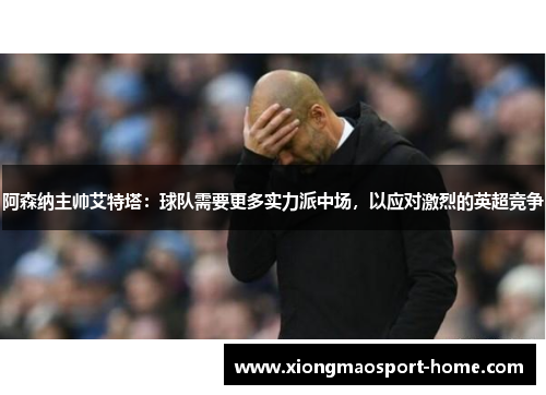 阿森纳主帅艾特塔：球队需要更多实力派中场，以应对激烈的英超竞争