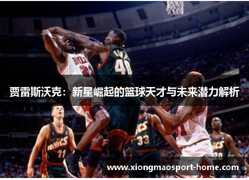 贾雷斯沃克：新星崛起的篮球天才与未来潜力解析