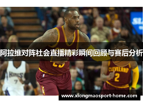 阿拉维对阵社会直播精彩瞬间回顾与赛后分析